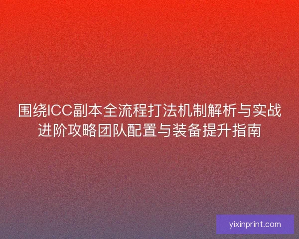 围绕ICC副本全流程打法机制解析与实战进阶攻略团队配置与装备提升指南