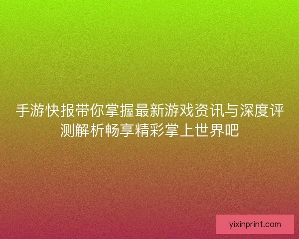 手游快报带你掌握最新游戏资讯与深度评测解析畅享精彩掌上世界吧