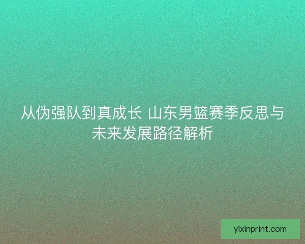 从伪强队到真成长 山东男篮赛季反思与未来发展路径解析