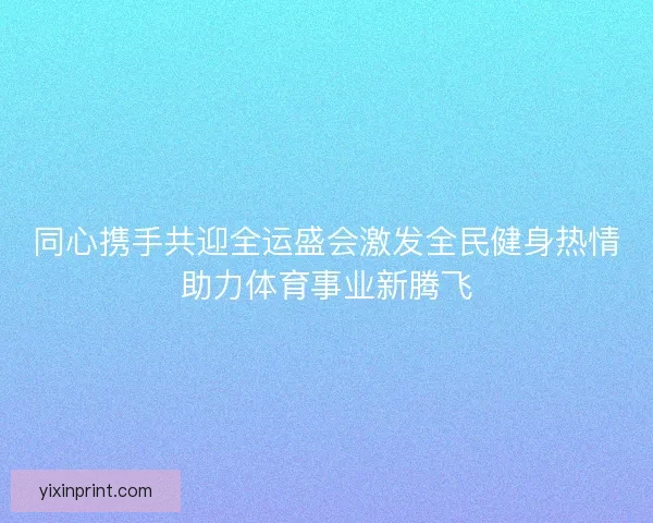同心携手共迎全运盛会激发全民健身热情助力体育事业新腾飞