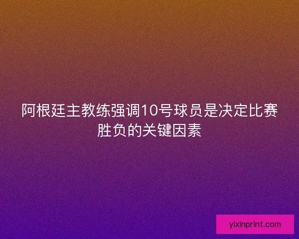 阿根廷主教练强调10号球员是决定比赛胜负的关键因素